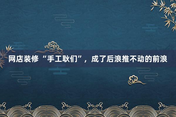 网店装修 “手工耿们”，成了后浪推不动的前浪