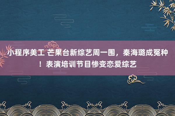 小程序美工 芒果台新综艺周一围，秦海璐成冤种！表演培训节目惨变恋爱综艺