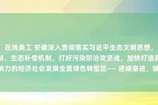 在线美工 安徽深入贯彻落实习近平生态文明思想，推深做实林长制、河湖长制、生态补偿机制，打好污染防治攻坚战，加快打造具有重要影响力的经济社会发展全面绿色转型区—— 逐绿奋进，铺展美丽安徽新图景_大皖新闻 | 安徽网