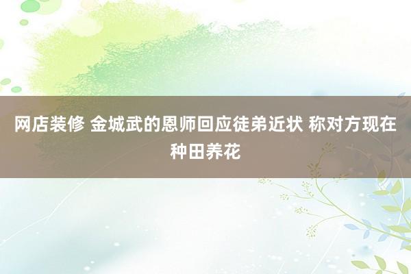 网店装修 金城武的恩师回应徒弟近状 称对方现在种田养花