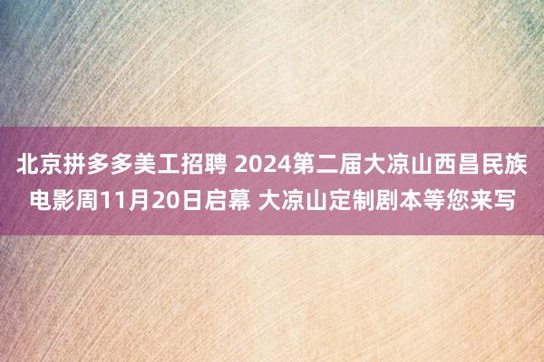 北京拼多多美工招聘 2024第二届大凉山西昌民族电影周11月20日启幕 大凉山定制剧本等您来写